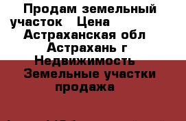 Продам земельный участок › Цена ­ 180 000 - Астраханская обл., Астрахань г. Недвижимость » Земельные участки продажа   